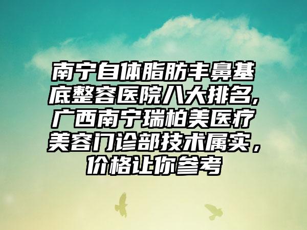 南宁自体脂肪丰鼻基底整容医院八大排名,广西南宁瑞柏美医疗美容门诊部技术属实，价格让你参考