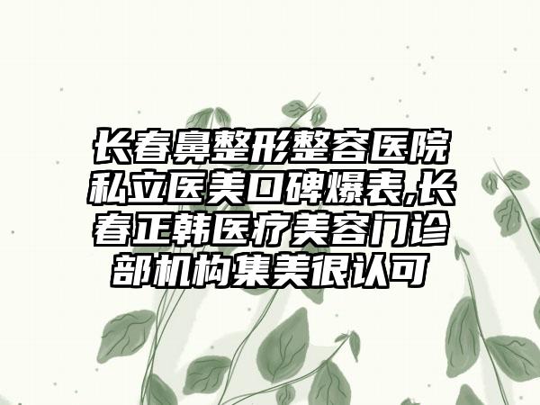 长春鼻整形整容医院私立医美口碑爆表,长春正韩医疗美容门诊部机构集美很认可