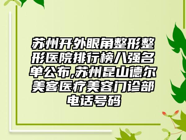 苏州开外眼角整形整形医院排行榜八强名单公布,苏州昆山德尔美客医疗美容门诊部电话号码