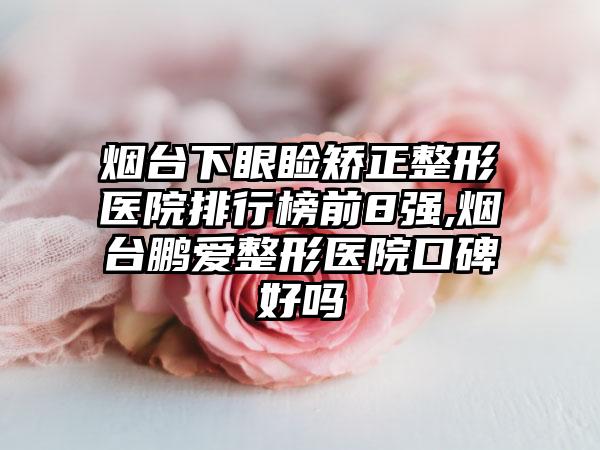 烟台下眼睑矫正整形医院排行榜前8强,烟台鹏爱整形医院口碑好吗