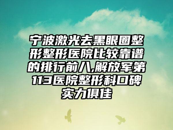 宁波激光去黑眼圈整形整形医院比较靠谱的排行前八,解放军第113医院整形科口碑实力俱佳