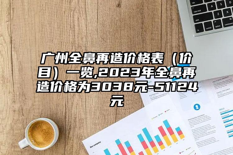 广州全鼻再造价格表（价目）一览,2023年全鼻再造价格为3038元-51124元