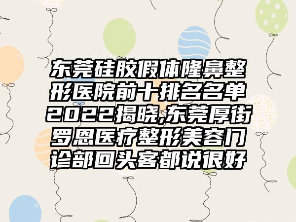 东莞硅胶假体隆鼻整形医院前十排名名单2022揭晓,东莞厚街罗恩医疗整形美容门诊部回头客都说良好