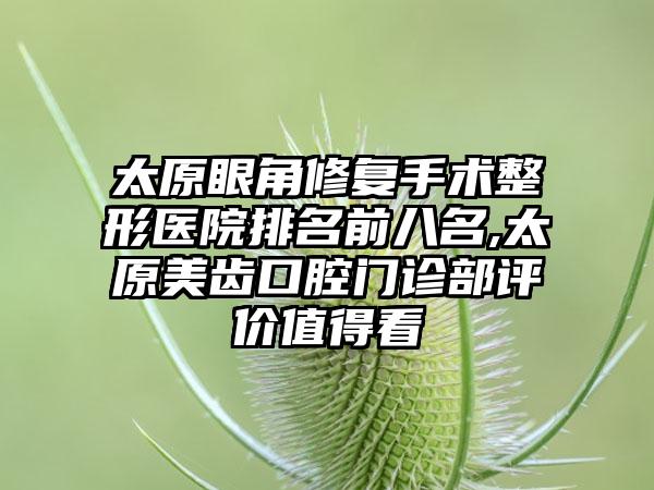 太原眼角修复手术整形医院排名前八名,太原美齿口腔门诊部评价值得看