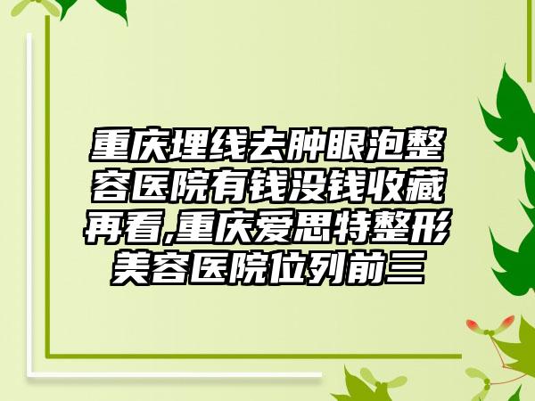 重庆埋线去肿眼泡整容医院有钱没钱收藏再看,重庆爱思特整形美容医院位列前三