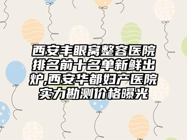 西安丰眼窝整容医院排名前十名单新鲜出炉,西安华都妇产医院实力勘测价格曝光