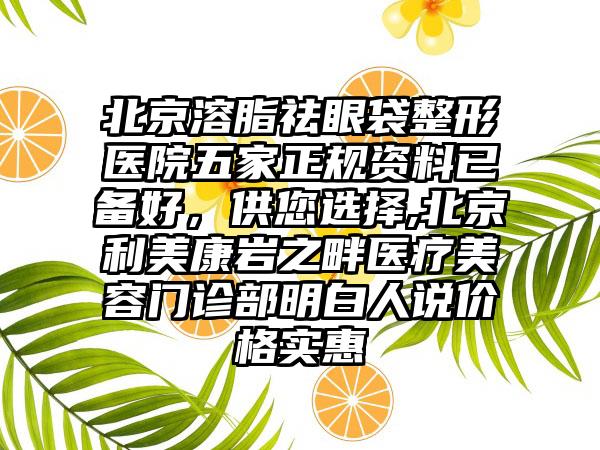 北京溶脂祛眼袋整形医院五家正规资料已备好，供您选择,北京利美康岩之畔医疗美容门诊部明白人说价格实惠