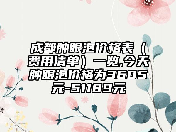 成都肿眼泡价格表（费用清单）一览,今天肿眼泡价格为3605元-51189元