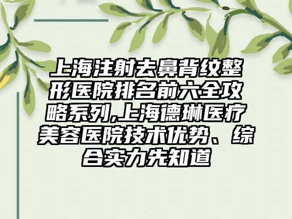 上海注射去鼻背纹整形医院排名前六全攻略系列,上海德琳医疗美容医院技术优势、综合实力先知道