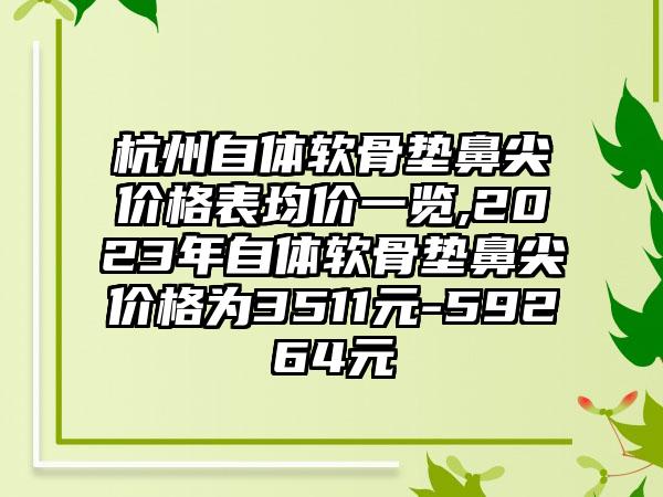 杭州自体软骨垫鼻尖价格表均价一览,2023年自体软骨垫鼻尖价格为3511元-59264元