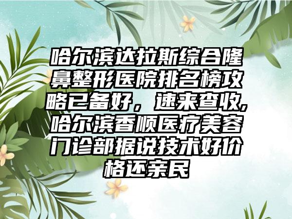 哈尔滨达拉斯综合隆鼻整形医院排名榜攻略已备好，速来查收,哈尔滨香顺医疗美容门诊部据说技术好价格还亲民