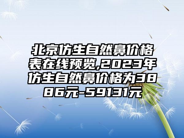 北京仿生自然鼻价格表在线预览,2023年仿生自然鼻价格为3886元-59131元