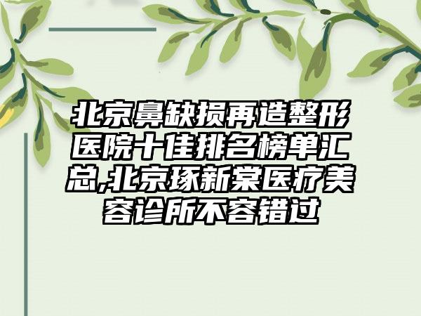 北京鼻缺损再造整形医院十佳排名榜单汇总,北京琢新棠医疗美容诊所不容错过