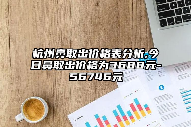 杭州鼻取出价格表分析,今日鼻取出价格为3688元-56746元