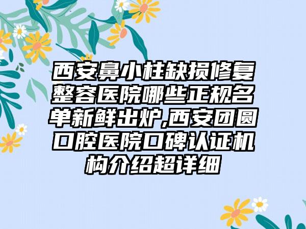 西安鼻小柱缺损修复整容医院哪些正规名单新鲜出炉,西安团圆口腔医院口碑认证机构介绍超详细