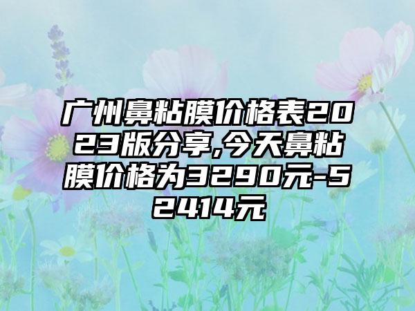 广州鼻粘膜价格表2023版分享,今天鼻粘膜价格为3290元-52414元