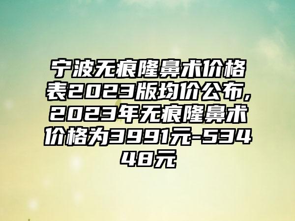 宁波无痕隆鼻术价格表2023版均价公布,2023年无痕隆鼻术价格为3991元-53448元