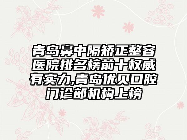 青岛鼻中隔矫正整容医院排名榜前十权威有实力,青岛优贝口腔门诊部机构上榜