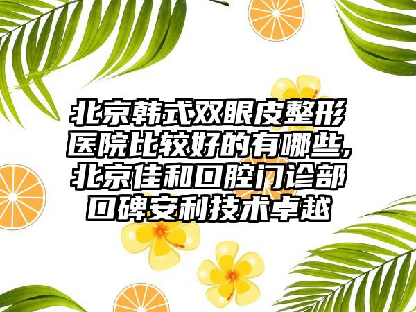 北京韩式双眼皮整形医院比较好的有哪些,北京佳和口腔门诊部口碑安利技术卓越