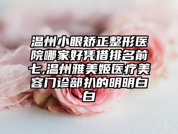 温州小眼矫正整形医院哪家好凭借排名前七,温州雅美姬医疗美容门诊部扒的明明白白