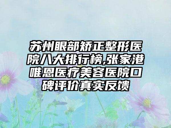 苏州眼部矫正整形医院八大排行榜,张家港唯恩医疗美容医院口碑评价真实反馈