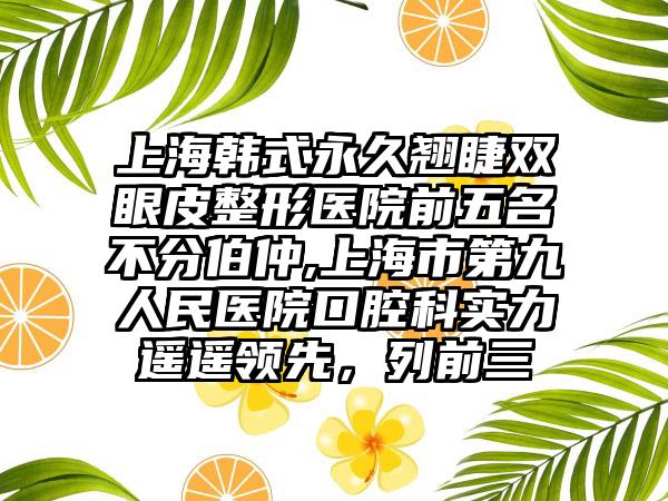 上海韩式恒久翘睫双眼皮整形医院前五名不分伯仲,上海市第九人民医院口腔科实力遥遥领跑，列前三