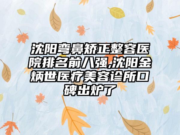 沈阳弯鼻矫正整容医院排名前八强,沈阳金炳世医疗美容诊所口碑出炉了