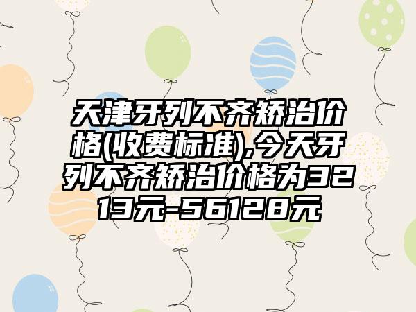 天津牙列不齐矫治价格(收费标准),今天牙列不齐矫治价格为3213元-56128元