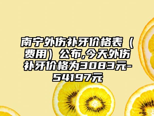 南宁外伤补牙价格表（费用）公布,今天外伤补牙价格为3083元-54197元