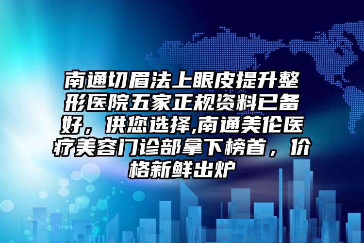 南通切眉法上眼皮提升整形医院五家正规资料已备好，供您选择,南通美伦医疗美容门诊部拿下榜首，价格新鲜出炉