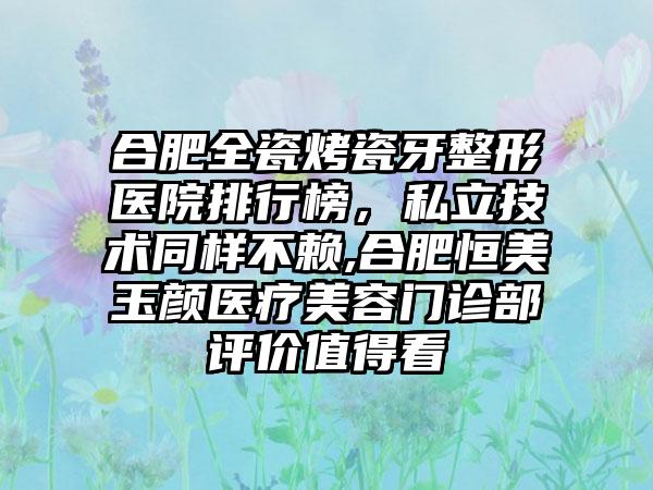 合肥全瓷烤瓷牙整形医院排行榜，私立技术同样不赖,合肥恒美玉颜医疗美容门诊部评价值得看