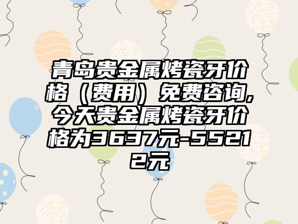 青岛贵金属烤瓷牙价格（费用）免费咨询,今天贵金属烤瓷牙价格为3637元-55212元