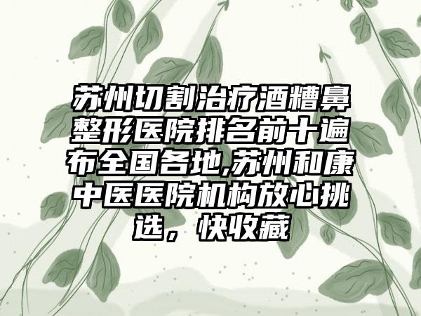 苏州切割治疗酒糟鼻整形医院排名前十遍布全国各地,苏州和康中医医院机构放心挑选，快收藏