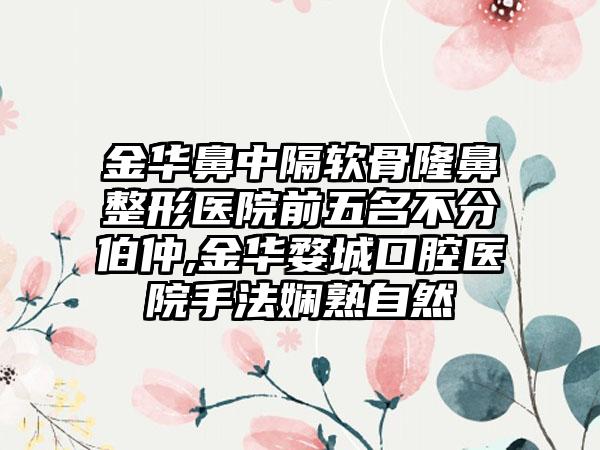 金华鼻中隔软骨隆鼻整形医院前五名不分伯仲,金华婺城口腔医院手法娴熟自然