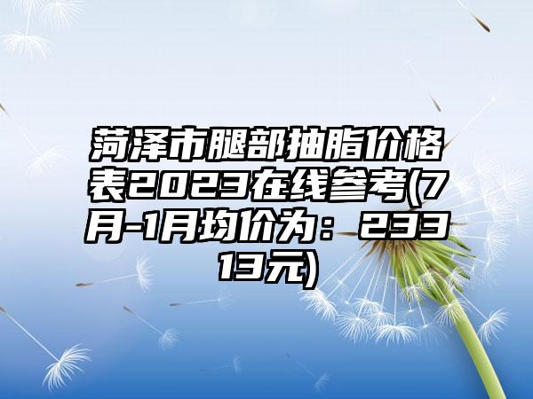 菏泽市腿部抽脂价格表2023在线参考(7月-1月均价为：23313元)