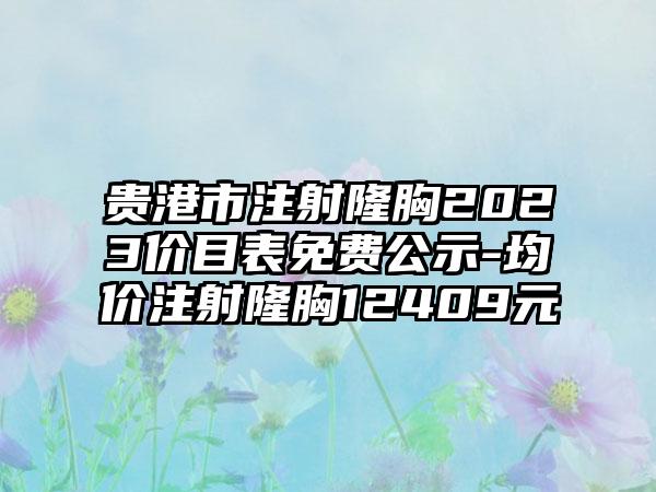 贵港市注射隆胸2023价目表免费公示-均价注射隆胸12409元