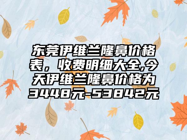 东莞伊维兰隆鼻价格表，收费明细大全,今天伊维兰隆鼻价格为3448元-53842元