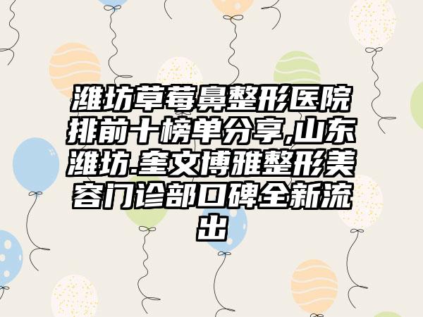 潍坊草莓鼻整形医院排前十榜单分享,山东潍坊.奎文博雅整形美容门诊部口碑全新流出