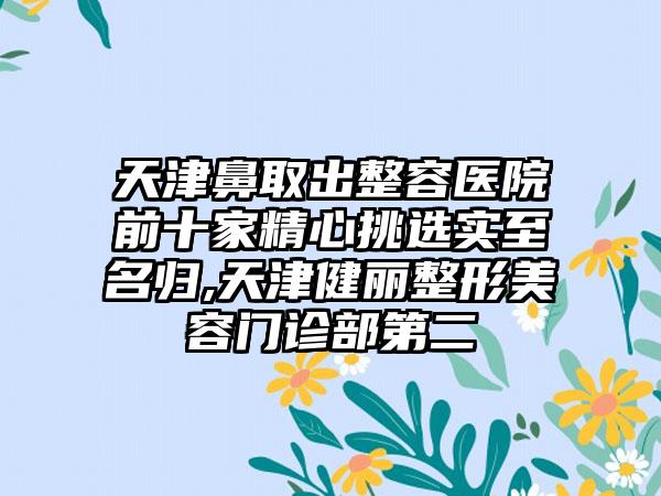 天津鼻取出整容医院前十家精心挑选实至名归,天津健丽整形美容门诊部第二