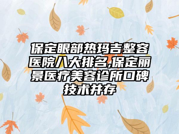 保定眼部热玛吉整容医院八大排名,保定丽景医疗美容诊所口碑技术并存