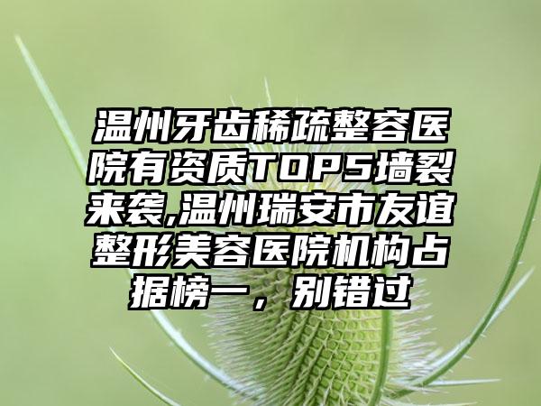 温州牙齿稀疏整容医院有资质TOP5墙裂来袭,温州瑞安市友谊整形美容医院机构占据榜一，别错过