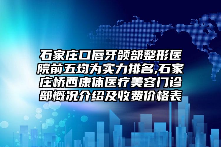 石家庄口唇牙颌部整形医院前五均为实力排名,石家庄桥西康体医疗美容门诊部概况介绍及收费价格表