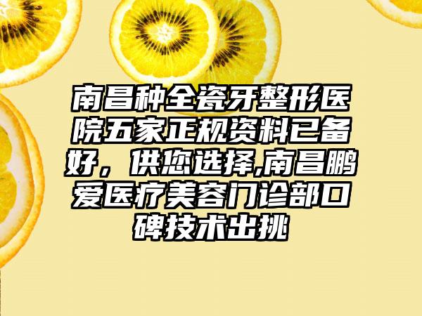 南昌种全瓷牙整形医院五家正规资料已备好，供您选择,南昌鹏爱医疗美容门诊部口碑技术出挑