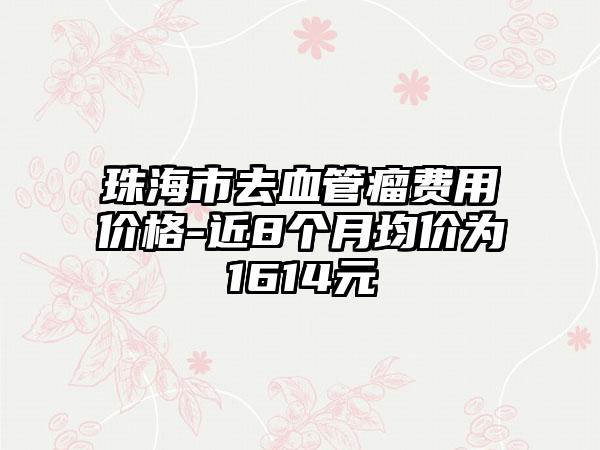 珠海市去血管瘤费用价格-近8个月均价为1614元