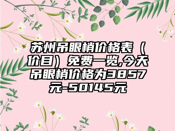 苏州吊眼梢价格表（价目）免费一览,今天吊眼梢价格为3857元-50145元