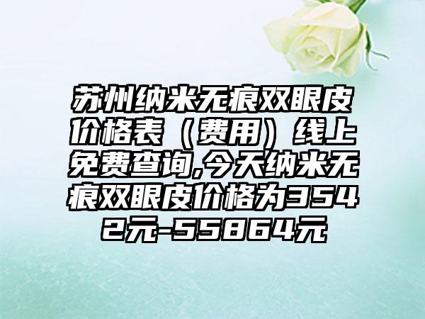 苏州纳米无痕双眼皮价格表（费用）线上免费查询,今天纳米无痕双眼皮价格为3542元-55864元