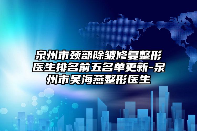 泉州市颈部除皱修复整形医生排名前五名单更新-泉州市吴海燕整形医生