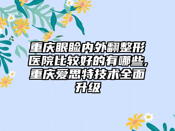 重庆眼睑内外翻整形医院比较好的有哪些,重庆爱思特技术多面升级