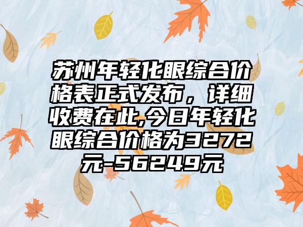 苏州年轻化眼综合价格表正式发布，详细收费在此,今日年轻化眼综合价格为3272元-56249元