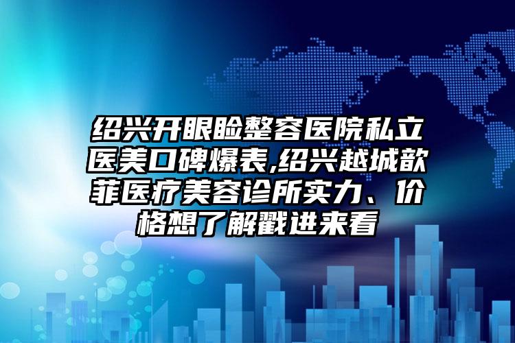 绍兴开眼睑整容医院私立医美口碑爆表,绍兴越城歆菲医疗美容诊所实力、价格想了解戳进来看